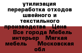 утилизация переработка отходов швейного и текстильного производства › Цена ­ 100 - Все города Мебель, интерьер » Мягкая мебель   . Московская обл.